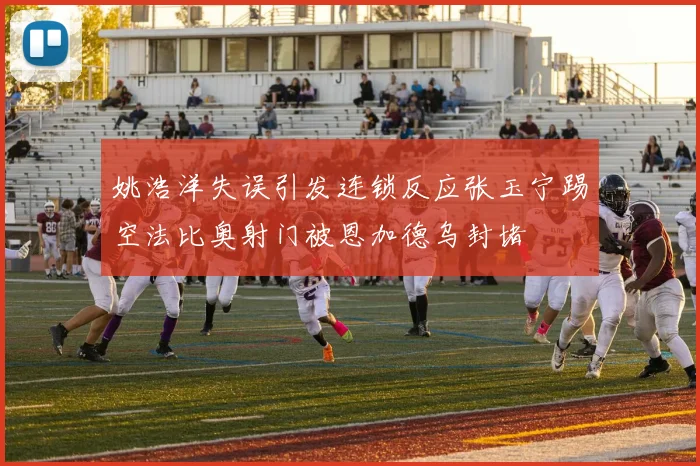 姚浩洋失误引发连锁反应张玉宁踢空法比奥射门被恩加德乌封堵