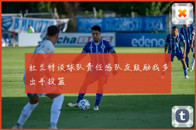 杜兰特谈球队责任感队友鼓励我多出手投篮