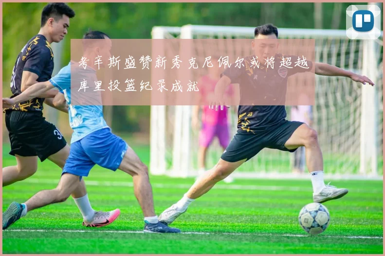 考辛斯盛赞新秀克尼佩尔或将超越库里投篮纪录成就