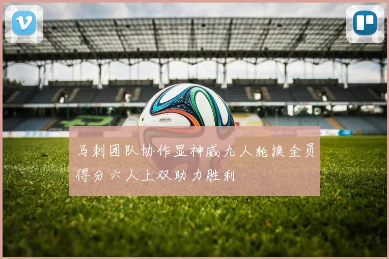 马刺团队协作显神威九人轮换全员得分六人上双助力胜利