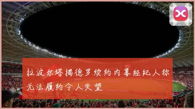 拉波尔塔揭德罗续约内幕经纪人称无法履约令人失望