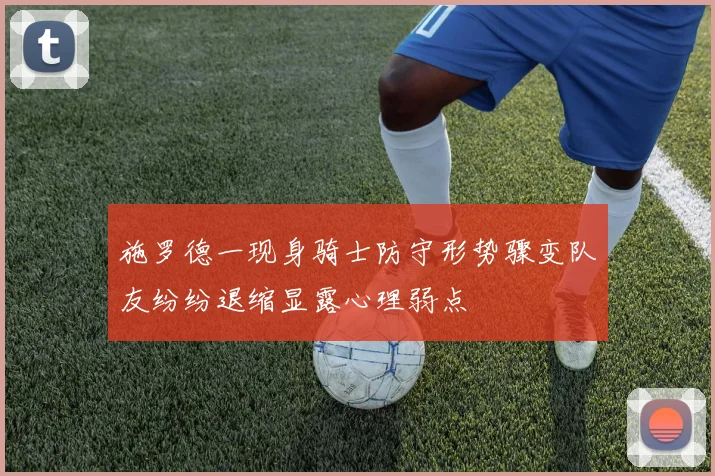 施罗德一现身骑士防守形势骤变队友纷纷退缩显露心理弱点