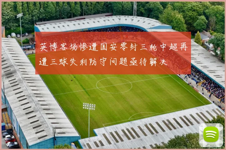 英博客场惨遭国安零封三轮中超再遭三球失利防守问题亟待解决