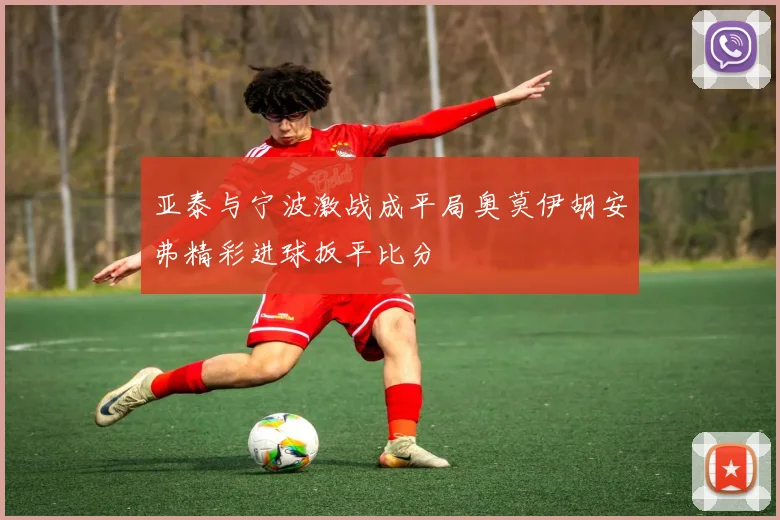 亚泰与宁波激战成平局奥莫伊胡安弗精彩进球扳平比分