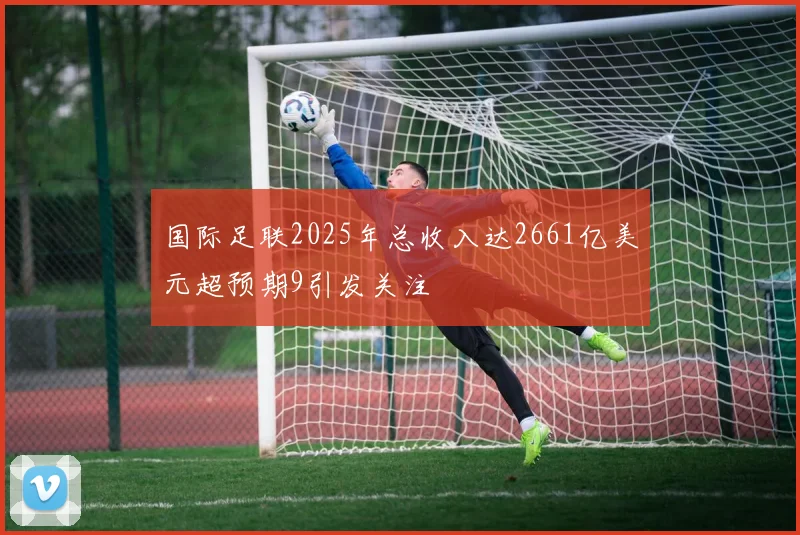 国际足联2025年总收入达2661亿美元超预期9引发关注