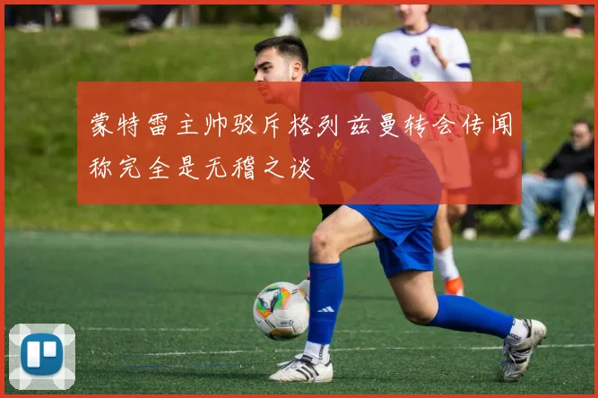 蒙特雷主帅驳斥格列兹曼转会传闻称完全是无稽之谈