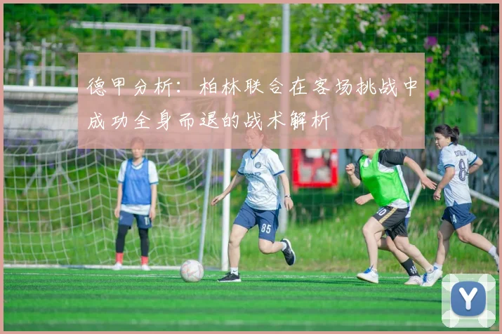 德甲分析：柏林联合在客场挑战中成功全身而退的战术解析