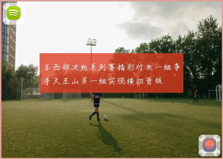 东西部次轮系列赛精彩对决一组争夺天王山另一组实现横扫晋级