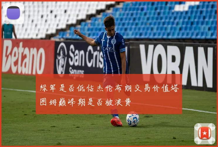 绿军是否低估杰伦布朗交易价值塔图姆巅峰期是否被浪费
